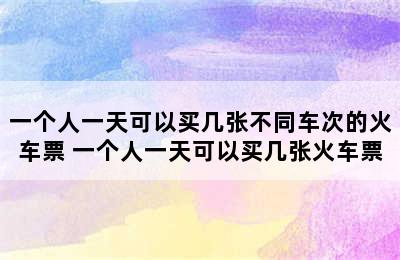 一个人一天可以买几张不同车次的火车票 一个人一天可以买几张火车票